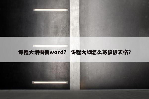 课程大纲模板word？ 课程大纲怎么写模板表格？