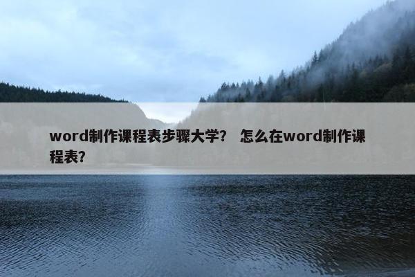 word制作课程表步骤大学？ 怎么在word制作课程表？