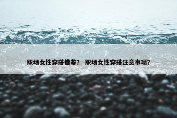 职场女性穿搭借鉴？ 职场女性穿搭注意事项？