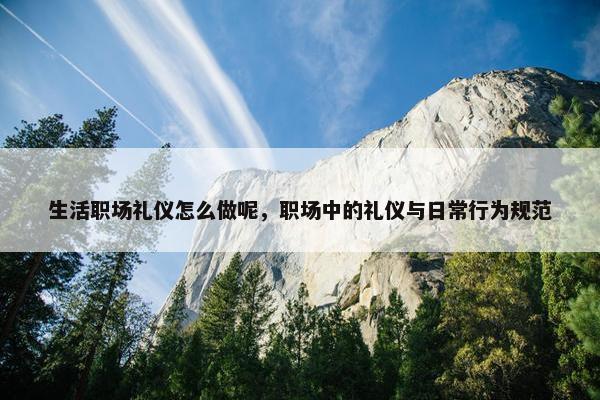 生活职场礼仪怎么做呢，职场中的礼仪与日常行为规范