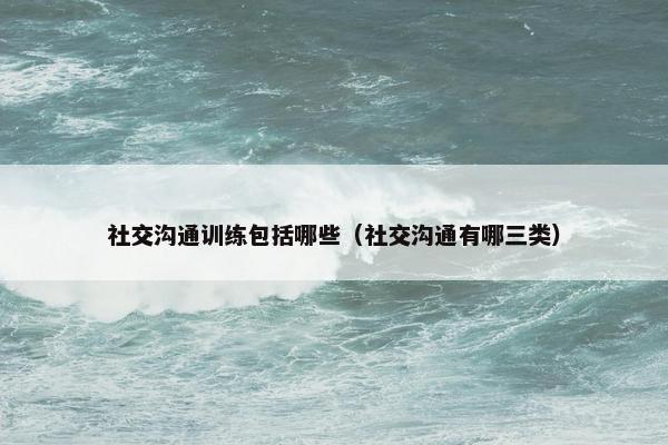 社交沟通训练包括哪些（社交沟通有哪三类）