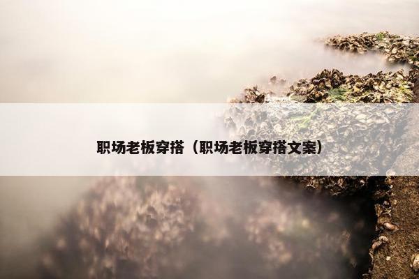 职场老板穿搭（职场老板穿搭文案）