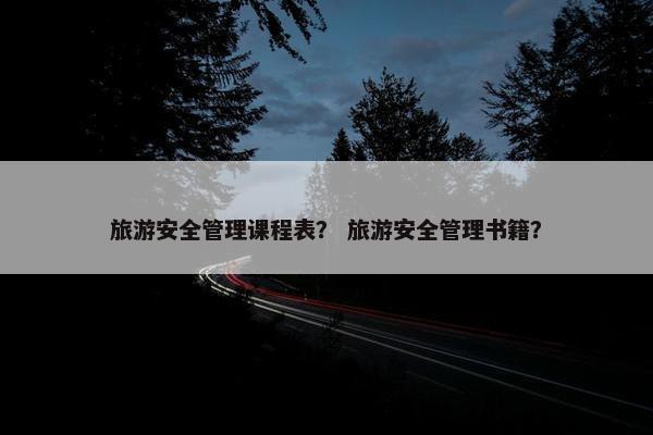 旅游安全管理课程表？ 旅游安全管理书籍？