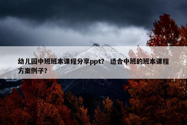幼儿园中班班本课程分享ppt？ 适合中班的班本课程方案例子？