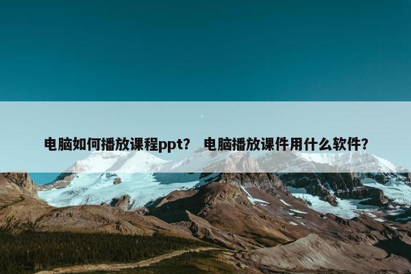 电脑如何播放课程ppt？ 电脑播放课件用什么软件？