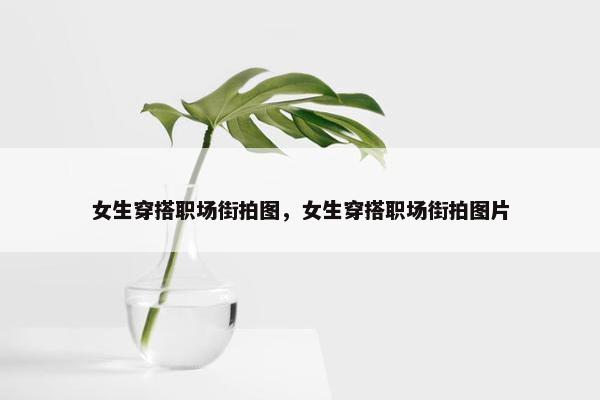 女生穿搭职场街拍图，女生穿搭职场街拍图片