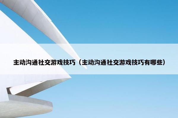 主动沟通社交游戏技巧（主动沟通社交游戏技巧有哪些）