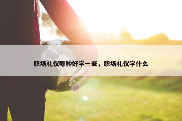 职场礼仪哪种好学一些，职场礼仪学什么