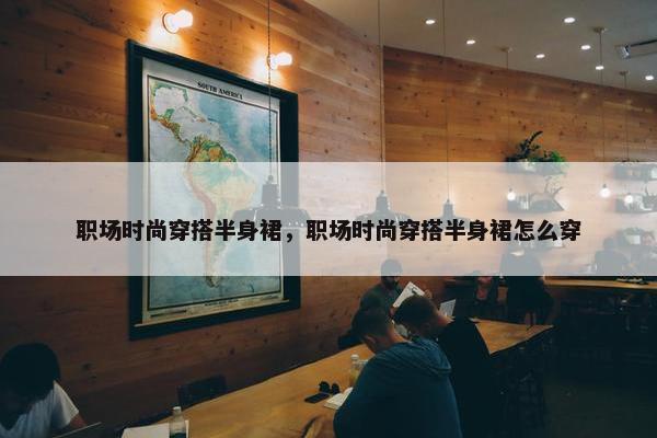 职场时尚穿搭半身裙，职场时尚穿搭半身裙怎么穿