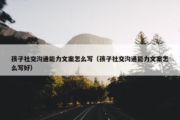 孩子社交沟通能力文案怎么写（孩子社交沟通能力文案怎么写好）