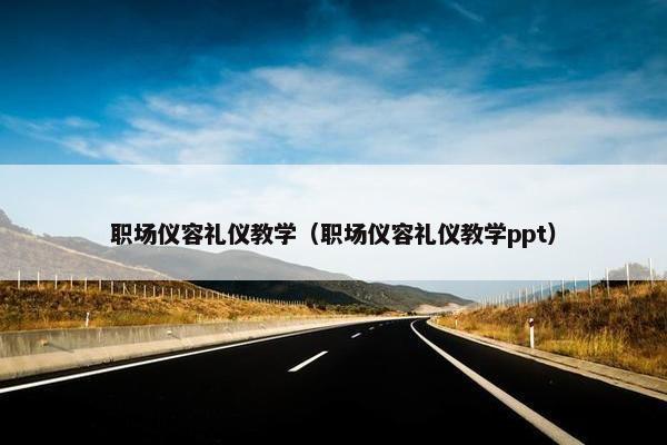 职场仪容礼仪教学（职场仪容礼仪教学ppt）