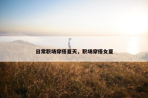 日常职场穿搭夏天，职场穿搭女夏