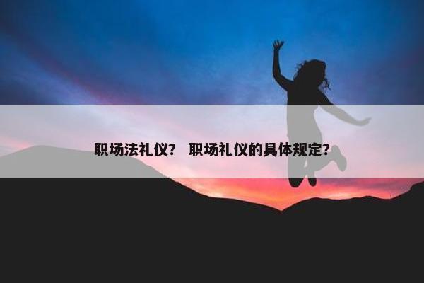 职场法礼仪？ 职场礼仪的具体规定？