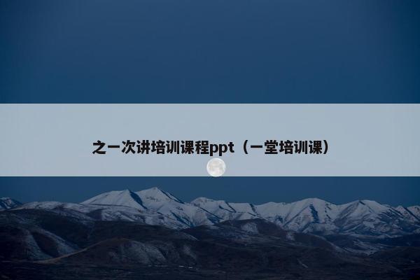 之一次讲培训课程ppt（一堂培训课）