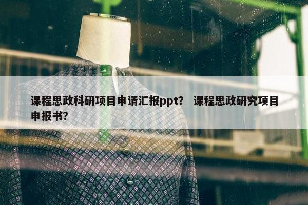 课程思政科研项目申请汇报ppt？ 课程思政研究项目申报书？