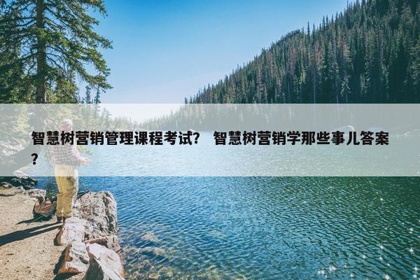 智慧树营销管理课程考试？ 智慧树营销学那些事儿答案？