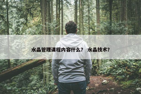 水晶管理课程内容什么？ 水晶技术？