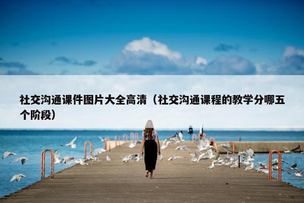 社交沟通课件图片大全高清（社交沟通课程的教学分哪五个阶段）