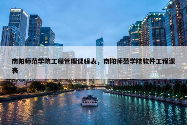 南阳师范学院工程管理课程表，南阳师范学院软件工程课表