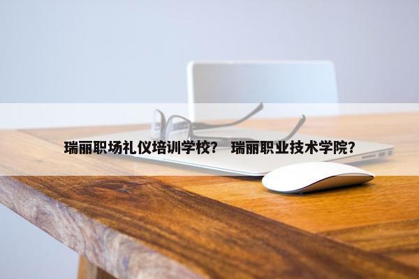 瑞丽职场礼仪培训学校？ 瑞丽职业技术学院？