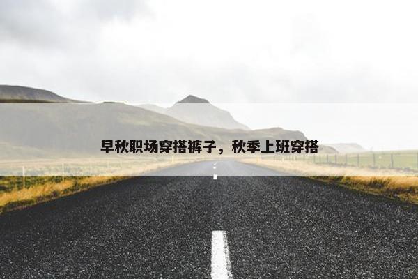 早秋职场穿搭裤子，秋季上班穿搭