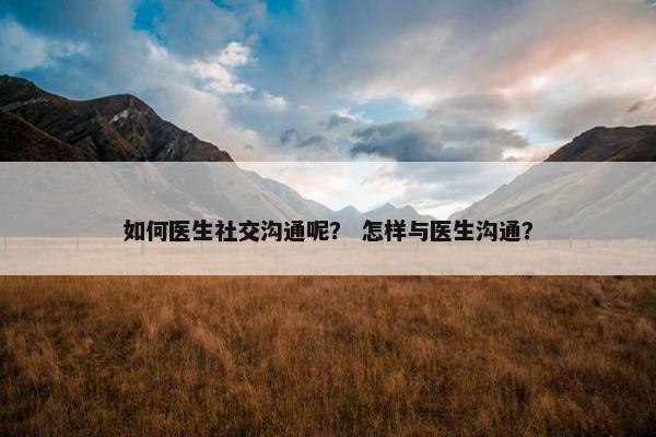 如何医生社交沟通呢？ 怎样与医生沟通？