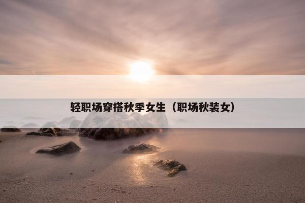 轻职场穿搭秋季女生（职场秋装女）