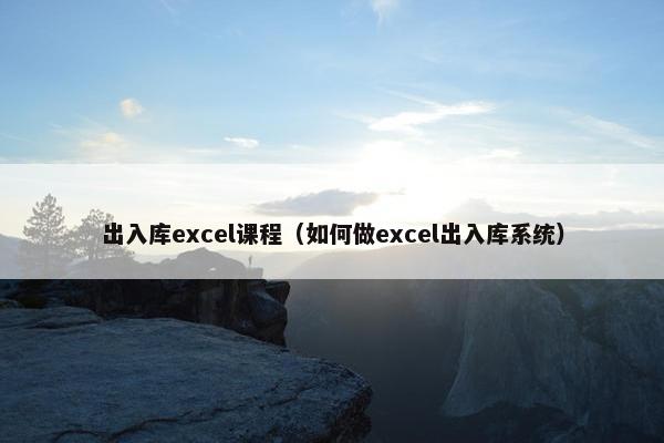 出入库excel课程（如何做excel出入库系统）