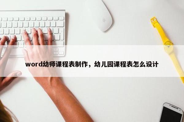 word幼师课程表制作，幼儿园课程表怎么设计