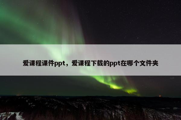爱课程课件ppt，爱课程下载的ppt在哪个文件夹