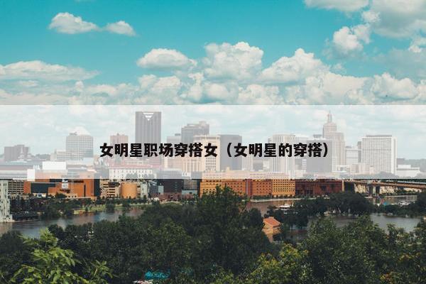 女明星职场穿搭女（女明星的穿搭）