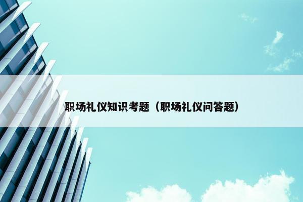 职场礼仪知识考题（职场礼仪问答题）