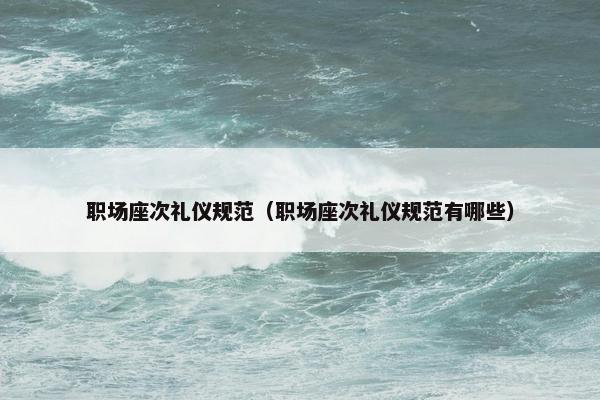 职场座次礼仪规范（职场座次礼仪规范有哪些）
