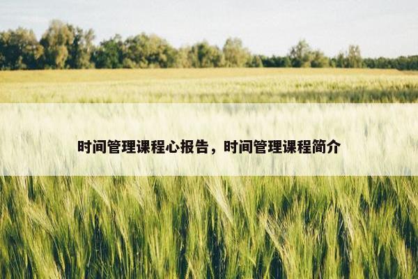 时间管理课程心报告，时间管理课程简介