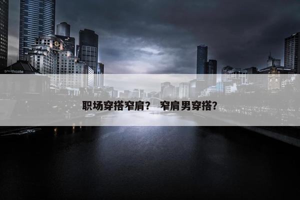 职场穿搭窄肩？ 窄肩男穿搭？