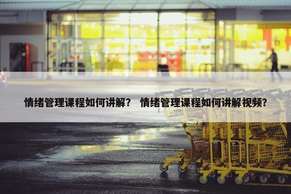 情绪管理课程如何讲解？ 情绪管理课程如何讲解视频？