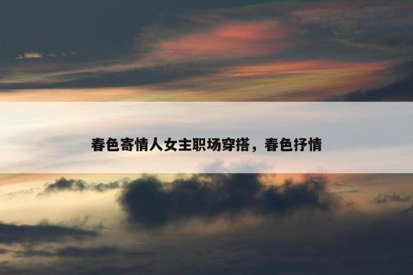 春色寄情人女主职场穿搭，春色抒情
