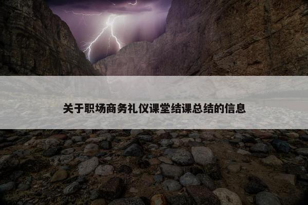 关于职场商务礼仪课堂结课总结的信息