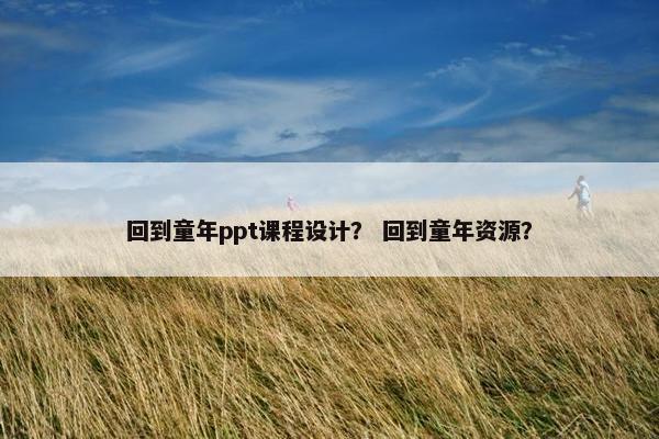 回到童年ppt课程设计？ 回到童年资源？
