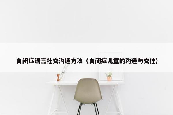 自闭症语言社交沟通方法（自闭症儿童的沟通与交往）