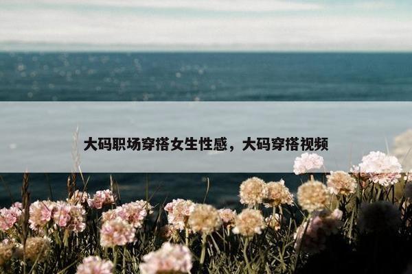 大码职场穿搭女生性感，大码穿搭视频