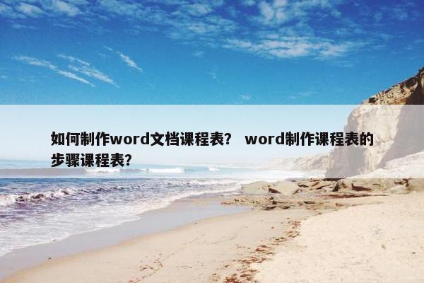 如何制作word文档课程表？ word制作课程表的步骤课程表？