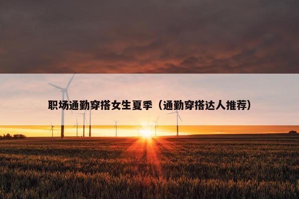 职场通勤穿搭女生夏季（通勤穿搭达人推荐）