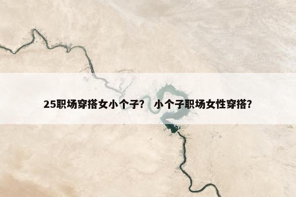25职场穿搭女小个子？ 小个子职场女性穿搭？