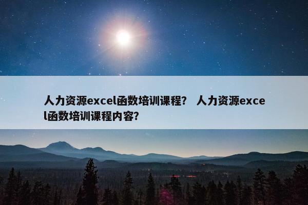 人力资源excel函数培训课程？ 人力资源excel函数培训课程内容？