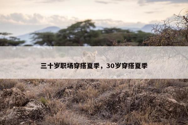 三十岁职场穿搭夏季，30岁穿搭夏季