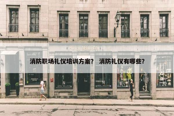 消防职场礼仪培训方案？ 消防礼仪有哪些？