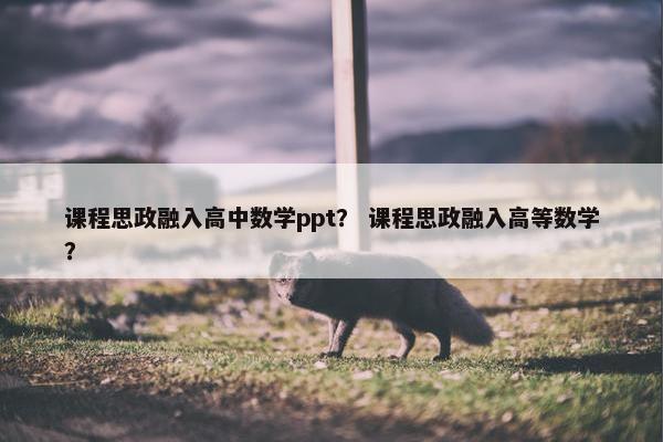 课程思政融入高中数学ppt？ 课程思政融入高等数学？