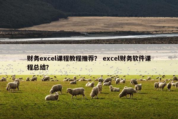 财务excel课程教程推荐？ excel财务软件课程总结？