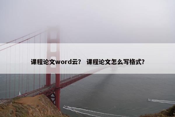 课程论文word云？ 课程论文怎么写格式？